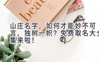   山庄名字，如何才能妙不可言，独树一帜？免费取名大全集来啦！ 