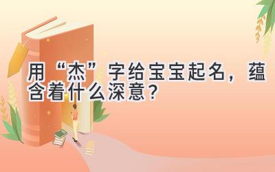 用“杰”字给宝宝起名,蕴含着什么深意?