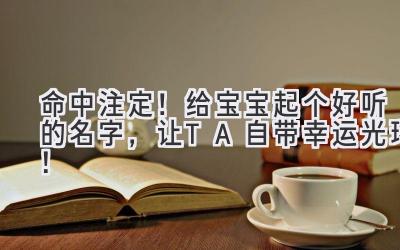 命中注定!给宝宝起个好听的名字,让TA自带幸运光环!