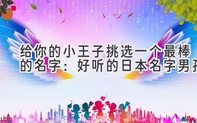 给你的小王子挑选一个最棒的名字:好听的日本名字男孩