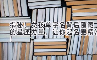 揭秘!女孩单字名背后隐藏的星座力量,让你起名更精准!