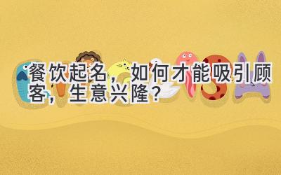 餐饮起名,如何才能吸引顾客,生意兴隆?