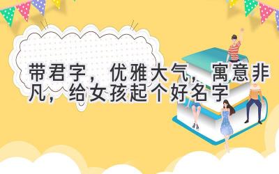 带君字,优雅大气,寓意非凡,给女孩起个好名字