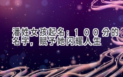 潘姓女孩起名:100分的名字,赋予她闪耀人生