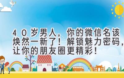 40岁男人,你的微信名该焕然一新了! 解锁魅力密码,让你的朋友圈更精彩!
