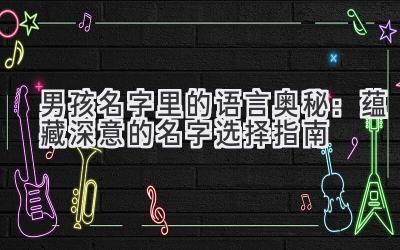 男孩名字里的语言奥秘:蕴藏深意的名字选择指南