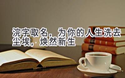 浣字取名，为你的人生洗去尘埃，焕然新生 