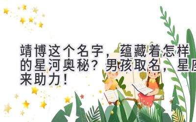 靖博这个名字,蕴藏着怎样的星河奥秘?男孩取名,星座来助力!