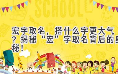   宏字取名，搭什么字更大气？揭秘“宏”字取名背后的奥秘！ 