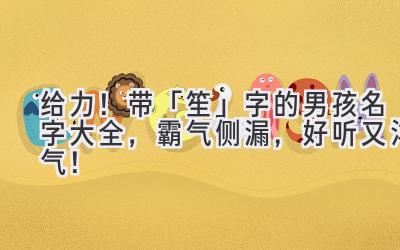   给力！带「笙」字的男孩名字大全，霸气侧漏，好听又洋气！ 