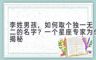  李姓男孩，如何取个独一无二的名字？一个星座专家为你揭秘 