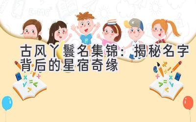   古风丫鬟名集锦：揭秘名字背后的星宿奇缘 