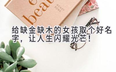 给缺金缺木的女孩取个好名字,让人生闪耀光芒!