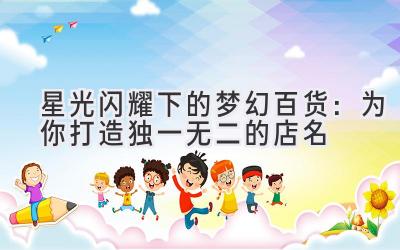 星光闪耀下的梦幻百货:为你打造独一无二的店名