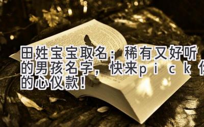 田姓宝宝取名:稀有又好听的男孩名字,快来pick你的心仪款!
