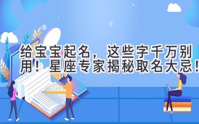   给宝宝起名，这些字千万别用！星座专家揭秘取名大忌！  
