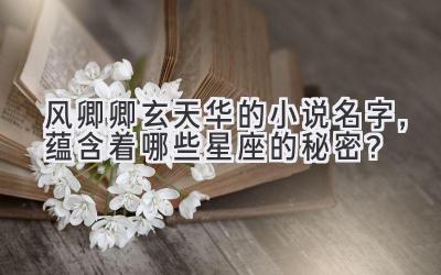 风卿卿玄天华的小说名字,蕴含着哪些星座的秘密?
