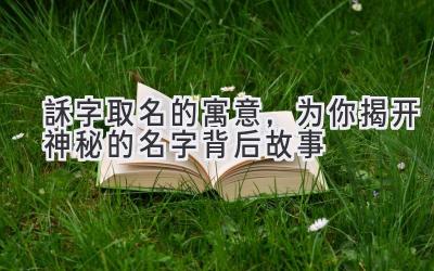   訸字取名的寓意，为你揭开神秘的名字背后故事 