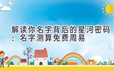 解读你名字背后的星河密码：名字测算免费周易 