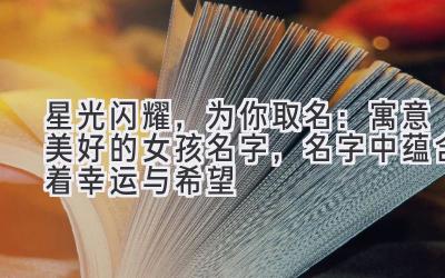   星光闪耀，为你取名：寓意美好的女孩名字，名字中蕴含着幸运与希望 