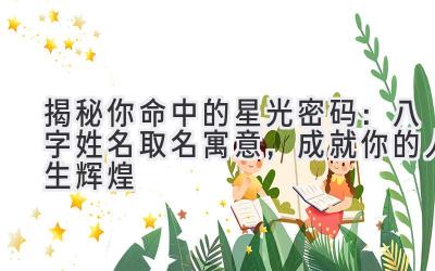   揭秘你命中的星光密码：八字姓名取名寓意，成就你的人生辉煌 