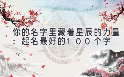  你的名字里藏着星辰的力量：起名最好的100个字  