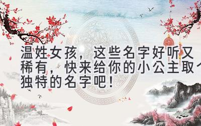  温姓女孩，这些名字好听又稀有，快来给你的小公主取个独特的名字吧！ 