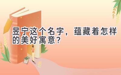  昱宁这个名字，蕴藏着怎样的美好寓意？ 
