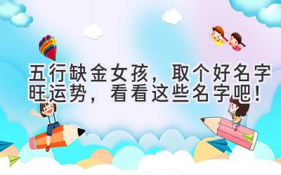  五行缺金女孩，取个好名字旺运势，看看这些名字吧！ 
