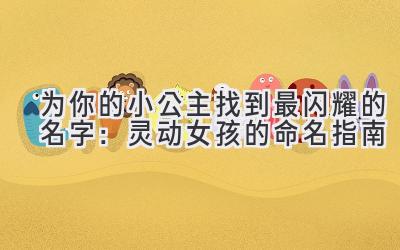   为你的小公主找到最闪耀的名字：灵动女孩的命名指南 