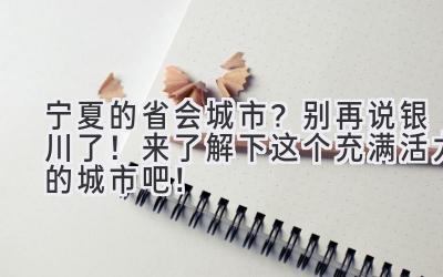 宁夏的省会城市?别再说银川了!来了解下这个充满活力的城市吧!