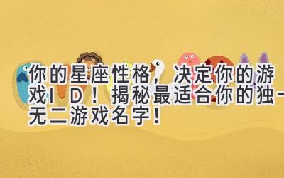  你的星座性格，决定你的游戏ID！揭秘最适合你的独一无二游戏名字！ 