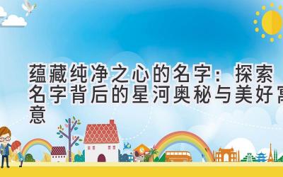  蕴藏纯净之心的名字：探索名字背后的星河奥秘与美好寓意 