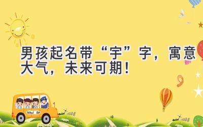 男孩起名带“宇”字,寓意大气,未来可期!