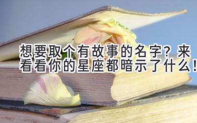  想要取个有故事的名字？来看看你的星座都暗示了什么！ 