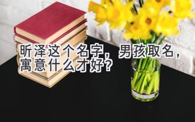  昕泽这个名字，男孩取名，寓意什么才好？ 