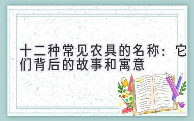 十二种常见农具的名称:它们背后的故事和寓意