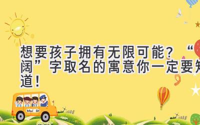 想要孩子拥有无限可能?“阔”字取名的寓意你一定要知道!
