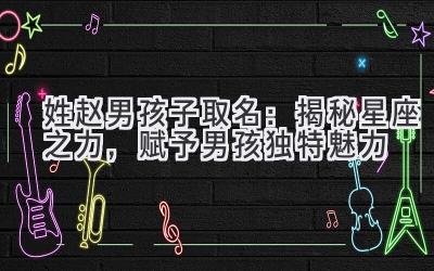 姓赵男孩子取名:揭秘星座之力,赋予男孩独特魅力