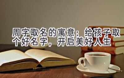 周字取名的寓意:给孩子取个好名字,开启美好人生