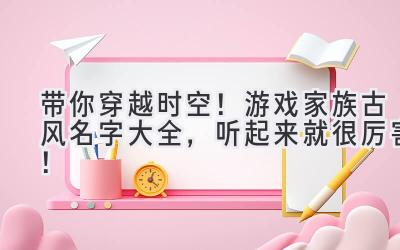   带你穿越时空！游戏家族古风名字大全，听起来就很厉害！ 