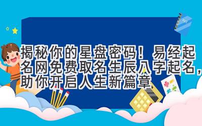  揭秘你的星盘密码！易经起名网免费取名生辰八字起名，助你开启人生新篇章 