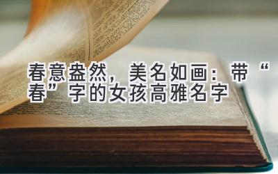  春意盎然，美名如画：带“春”字的女孩高雅名字 