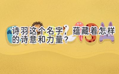   诗羽这个名字，蕴藏着怎样的诗意和力量？ 