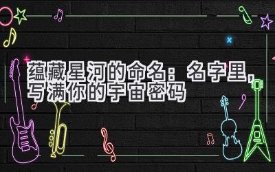  蕴藏星河的命名：名字里，写满你的宇宙密码 