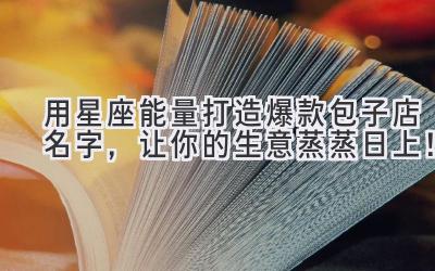   用星座能量打造爆款包子店名字，让你的生意蒸蒸日上！ 