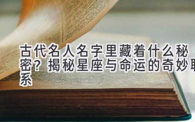   古代名人名字里藏着什么秘密？揭秘星座与命运的奇妙联系 