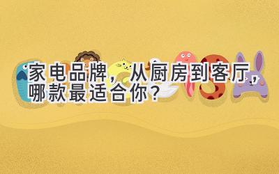   家电品牌，从厨房到客厅，哪款最适合你？ 