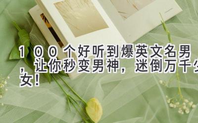 100个好听到爆英文名男,让你秒变男神,迷倒万千少女!
