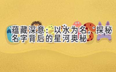 蕴藏深意:以水为名,探秘名字背后的星河奥秘